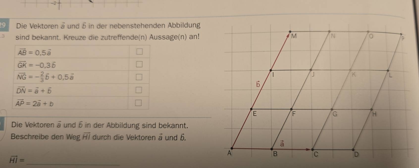 2
29 Die Vektoren a und 5 in der nebenstehenden Abbildung
sind bekannt. Kreuze die zutreffende(n) Aussage(n) an!
Die Vektoren vector a und b in der Abbildung sind bekannt.
Beschreibe den Weg vector HI durch die Vektoren vector a und b.
vector HI= _