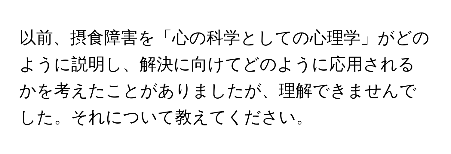 以前、摂食障害を「心の科学としての心理学」がどのように説明し、解決に向けてどのように応用されるかを考えたことがありましたが、理解できませんでした。それについて教えてください。