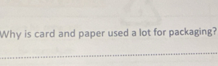 Why is card and paper used a lot for packaging? 
_