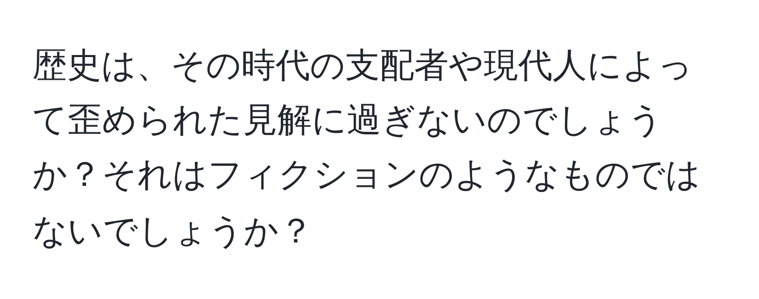 歴史は、その時代の支配者や現代人によって歪められた見解に過ぎないのでしょうか？それはフィクションのようなものではないでしょうか？