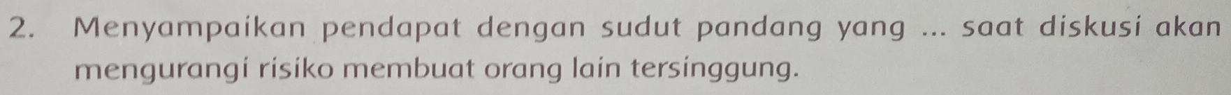 Menyampaikan pendapat dengan sudut pandang yang ... saat diskusi akan 
mengurangi risiko membuat orang lain tersinggung.