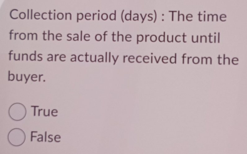 Collection period (days) : The time
from the sale of the product until
funds are actually received from the
buyer.
True
False