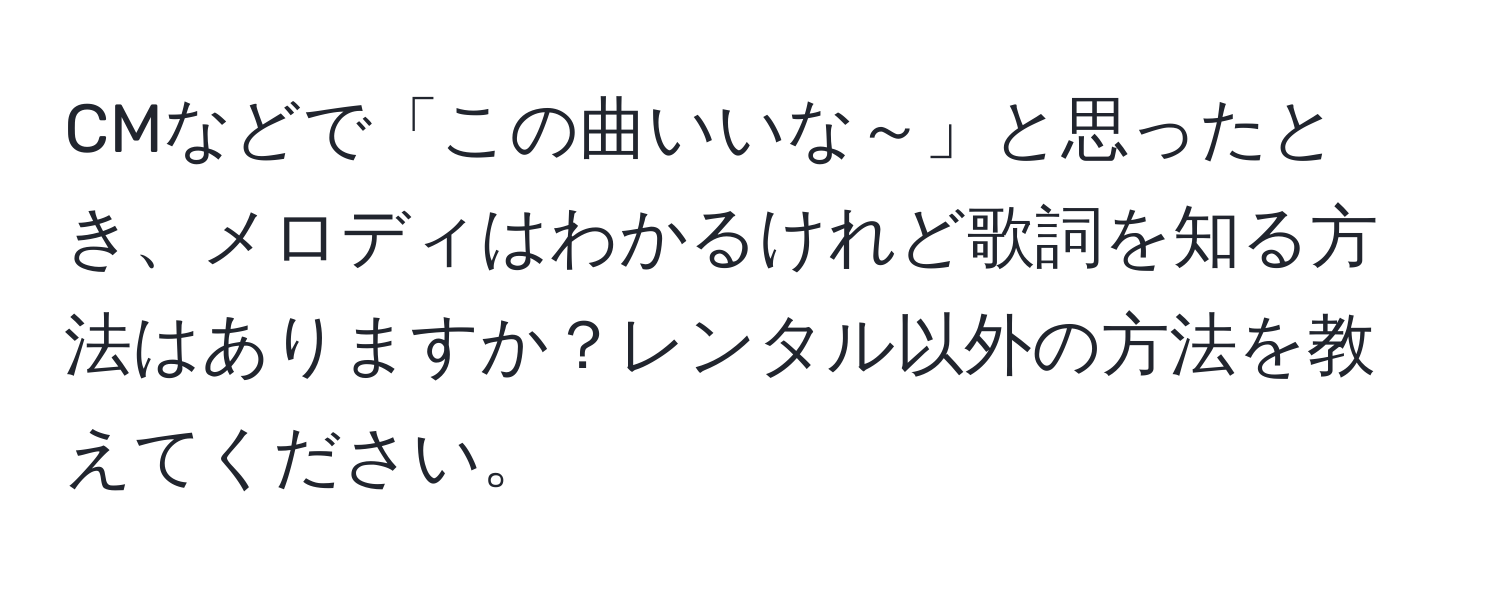 CMなどで「この曲いいな～」と思ったとき、メロディはわかるけれど歌詞を知る方法はありますか？レンタル以外の方法を教えてください。