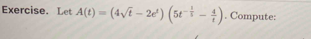 Exercise. Let A(t)=(4sqrt(t)-2e^t)(5t^(-frac 1)5- 4/t ). Compute: