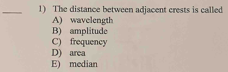 The distance between adjacent crests is called
A) wavelength
B) amplitude
C) frequency
D) area
E) median