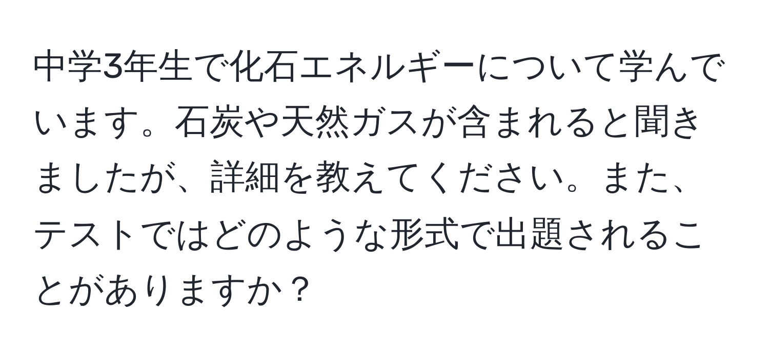 中学3年生で化石エネルギーについて学んでいます。石炭や天然ガスが含まれると聞きましたが、詳細を教えてください。また、テストではどのような形式で出題されることがありますか？