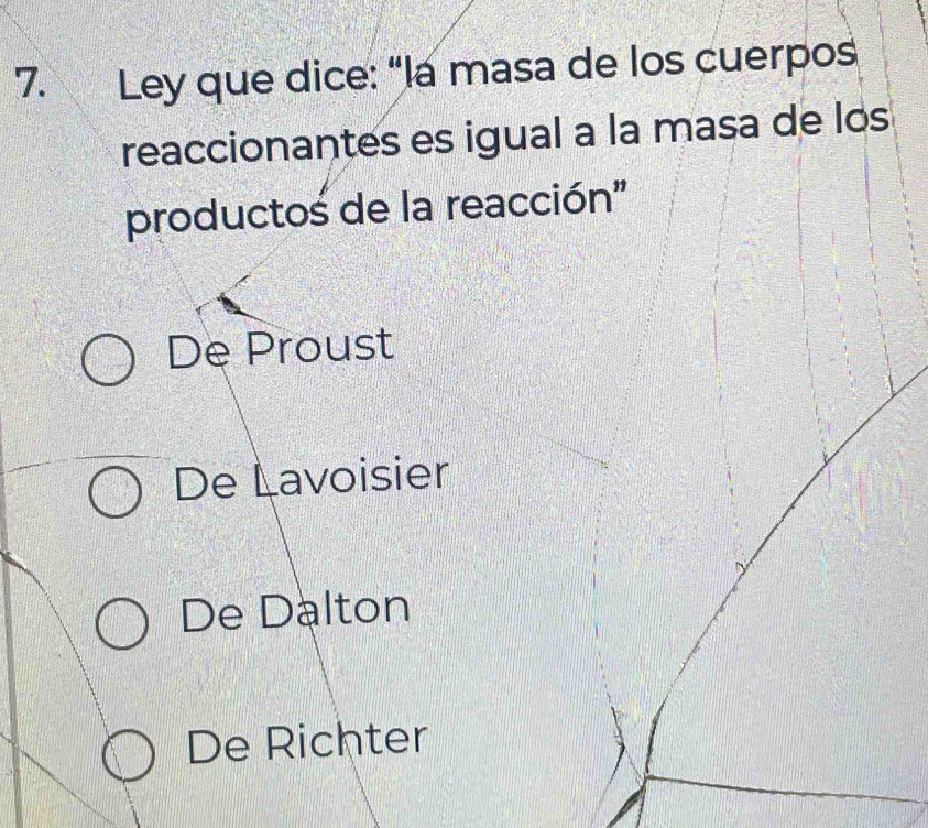 Ley que dice: “la masa de los cuerpos
reaccionantes es igual a la masa de los
productos de la reacción"
De Proust
De Lavoisier
De Dalton
De Richter