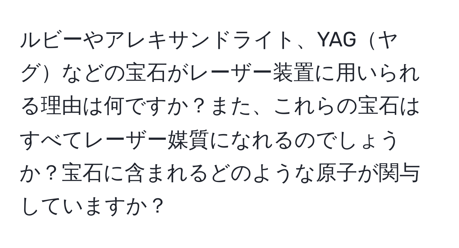 ルビーやアレキサンドライト、YAGヤグなどの宝石がレーザー装置に用いられる理由は何ですか？また、これらの宝石はすべてレーザー媒質になれるのでしょうか？宝石に含まれるどのような原子が関与していますか？