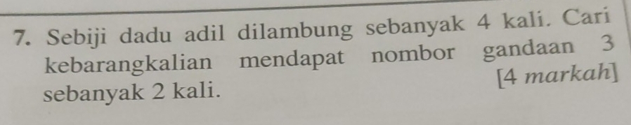 Sebiji dadu adil dilambung sebanyak 4 kali. Cari 
kebarangkalian mendapat nombor gandaan 3
sebanyak 2 kali. [4 markah]