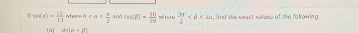 If sin (alpha )= 12/13  where 0 and cos (beta )= 20/29  where  3π /2  <2π , find the exact values of the following. 
(a) sin (alpha +beta )