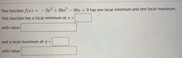 The function f(x)=-2x^3+30x^2-96x+9 has one local minimum and one local maximum. 
This function has a local minimum at x=□
with value □ 
and a local maximum at x=□
with value □