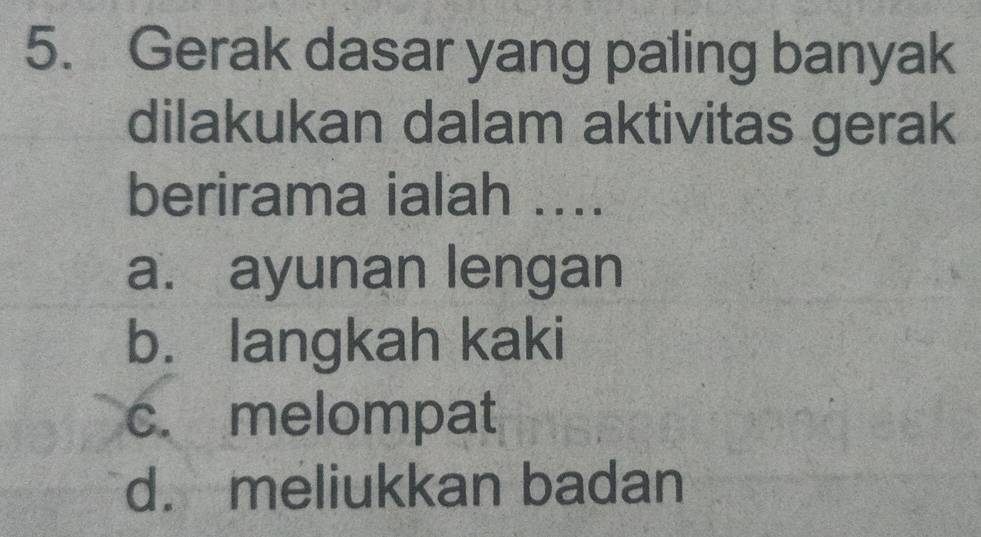 Gerak dasar yang paling banyak
dilakukan dalam aktivitas gerak
berirama ialah ....
a. ayunan lengan
b. langkah kaki
c. melompat
d. meliukkan badan