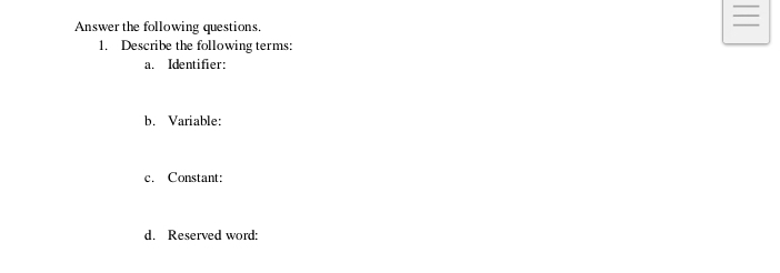 Answer the following questions. 
_ 
1. Describe the following terms: 
a. Identifier: 
b. Variable: 
c. Constant: 
d. Reserved word: