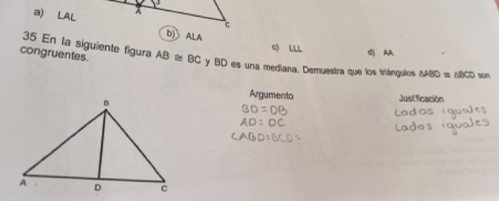 a) LAL
b) ALA
35 En la siguiente figura
C) LLL ①) AA
congruentes. AB≌ BC y BD es una mediana. Demuestra que los triángulos △ ABD≌ △ BCDson
Argumento Justficación