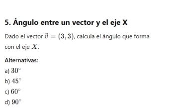 Ángulo entre un vector y el eje X
Dado el vector vector v=(3,3) , calcula el ángulo que forma
con el eje X.
Alternativas:
a) 30°
b) 45°
c) 60°
d) 90°