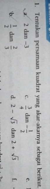 Tentukan persamaan kuadrat yang akar-akarnya sebagai berikut. 
a. 2 dan -3 c.  3/4  dan - 1/2  e. 
b.  1/2  dan  2/3 
d. 2-sqrt(3) dan 2+sqrt(3) f.