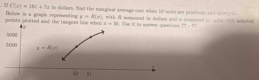 If C(x)=161+7x in dollars, find the marginal average cost when 10 units are produced and interpret.
Below is a graph representing y=R(x) , with R measured in dollars and x measured in units with selected
points plotted and the tan?? - ??