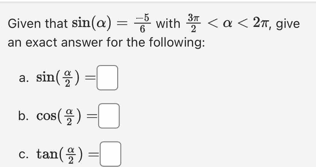 Given that sin (alpha )= (-5)/6  with  3π /2  <2π , give
an exact answer for the following:
a. sin ( alpha /2 )=□
b. cos ( alpha /2 )=□
C. tan ( alpha /2 )=□