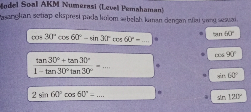 Model Soal AKM Numerasi (Level Pemahaman) 
Pasangkan setiap ekspresi pada kolom sebelah kanan dengan nilai yang sesuai.
tan 60°
cos 30°cos 60°-sin 30°cos 60°= _.
cos 90°
 (tan 30°+tan 30°)/1-tan 30°tan 30° = _
sin 60°
_ 2sin 60°cos 60°=
sin 120°