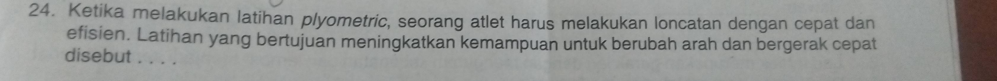 Ketika melakukan latihan plyometric, seorang atlet harus melakukan loncatan dengan cepat dan 
efisien. Latihan yang bertujuan meningkatkan kemampuan untuk berubah arah dan bergerak cepat 
disebut . . . .