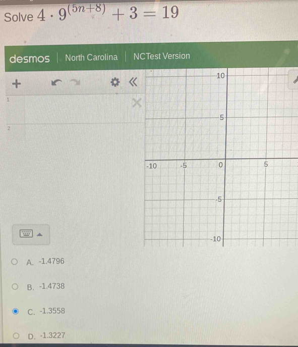 Solve 4 . 9^((5n+8))+3=19
desmos North Carolina NCTest Version
+
1
2

A. -1.4796
B. -1.4738
C. -1.3558
D. -1.3227