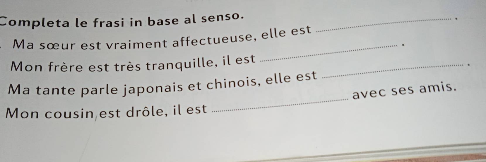 Completa le frasi in base al senso._ 
. 
Ma sœur est vraiment affectueuse, elle est 
_. 
Mon frère est très tranquille, il est_ 
. 
_ 
Ma tante parle japonais et chinois, elle est 
avec ses amis. 
Mon cousin est drôle, il est