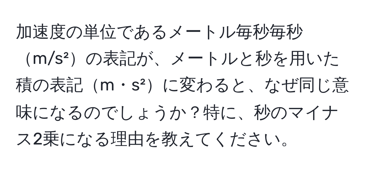 加速度の単位であるメートル毎秒毎秒m/s²の表記が、メートルと秒を用いた積の表記m・s²に変わると、なぜ同じ意味になるのでしょうか？特に、秒のマイナス2乗になる理由を教えてください。