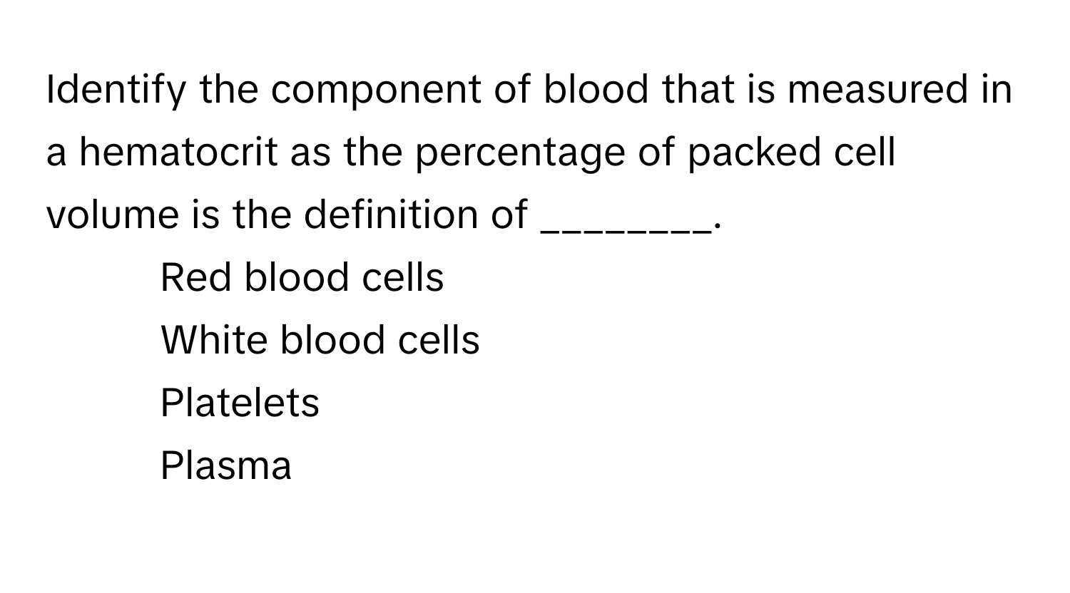 Identify the component of blood that is measured in a hematocrit as the percentage of packed cell volume is the definition of ________.

1) Red blood cells 
2) White blood cells 
3) Platelets 
4) Plasma