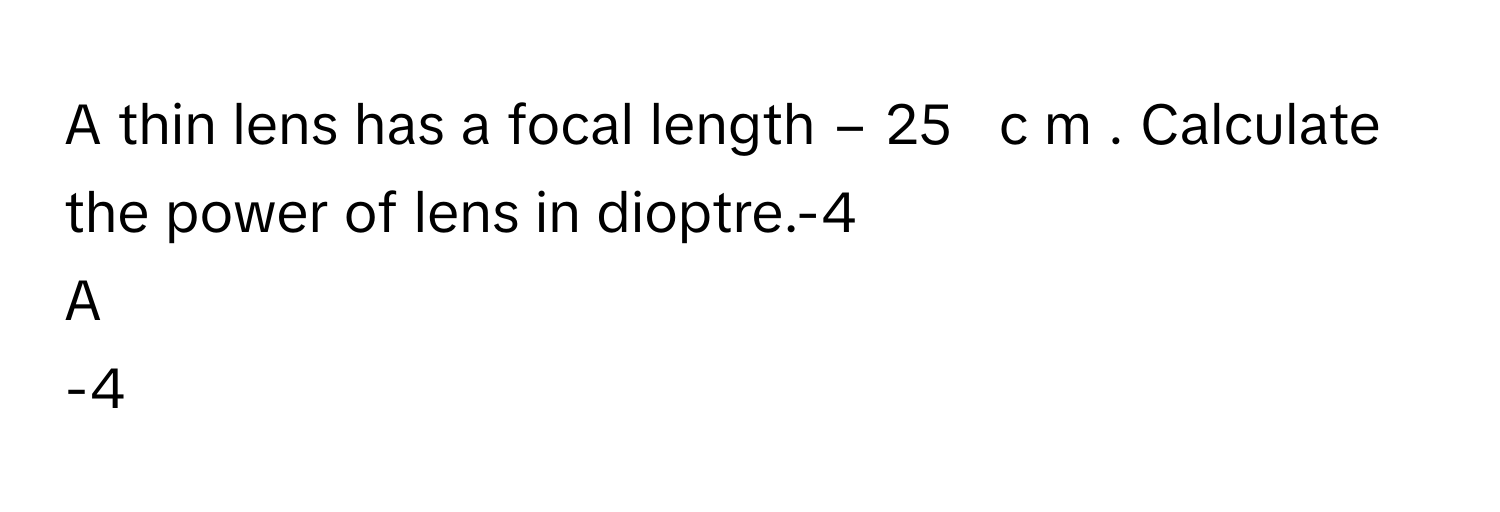 A thin lens has a focal length −  25     c  m     . Calculate the power of lens in dioptre.-4

A  
-4