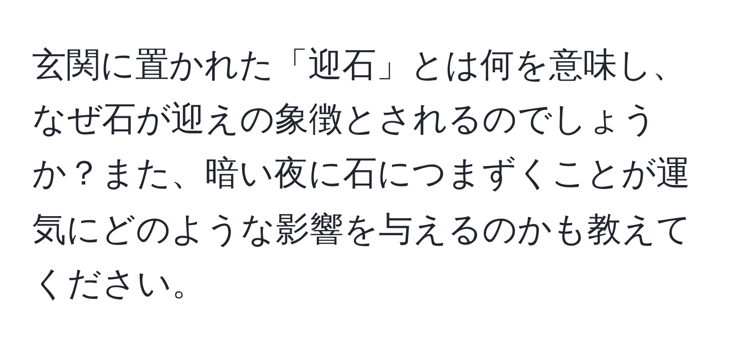 玄関に置かれた「迎石」とは何を意味し、なぜ石が迎えの象徴とされるのでしょうか？また、暗い夜に石につまずくことが運気にどのような影響を与えるのかも教えてください。