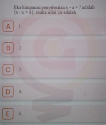 Jika himpunan penyelesaian x-a>7 adalah
 x|x>8 , maka nilai 2a adalah
A 1.
B 2.
C 3.
D 4.
E 5.