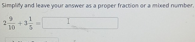 Simplify and leave your answer as a proper fraction or a mixed number.
2 9/10 +3 1/5 =□