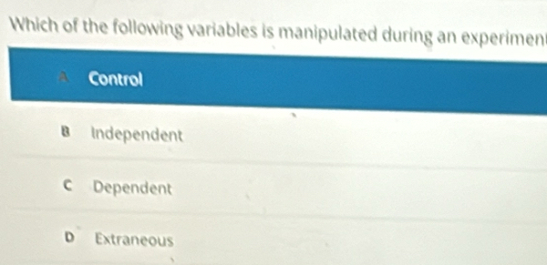 Which of the following variables is manipulated during an experimen
Control
B Independent
C Dependent
D Extraneous