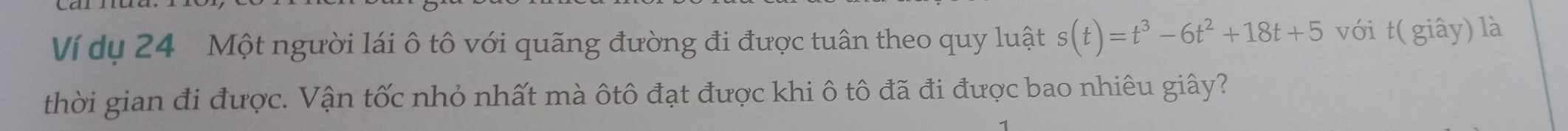 Ví dụ 24 Một người lái ô tô với quãng đường đi được tuân theo quy luật s(t)=t^3-6t^2+18t+5 với t( giây) là 
thời gian đi được. Vận tốc nhỏ nhất mà ôtô đạt được khi ô tô đã đi được bao nhiêu giây?