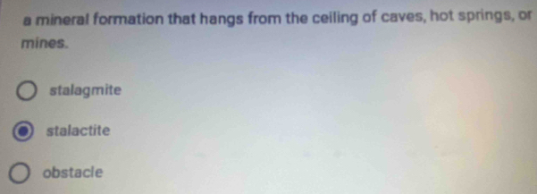 a mineral formation that hangs from the ceiling of caves, hot springs, or
mines.
stalagmite
stalactite
obstacle