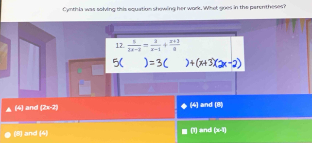 Cynthia was solving this equation showing her work. What goes in the parentheses?
12.  5/2x-2 = 3/x-1 + (x+3)/8 
5(
and (2x-2) (4) and (8)
(:) and (4) (1) and (x-1)