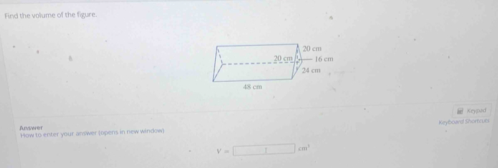 Find the volume of the figure. 
B. 
Keypad 
Answer 
How to enter your answer (opens in new window) Keyboard Shortcuts
V=□ cm^3