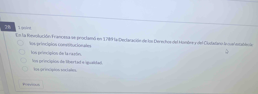 28 1 point
En la Revolución Francesa se proclamó en 1789 la Declaración de los Derechos del Hombre y del Ciudadano la cual establecía:
los principios constitucionales
los principios de la razón.
los principios de libertad e igualdad.
los principios sociales.
Previous