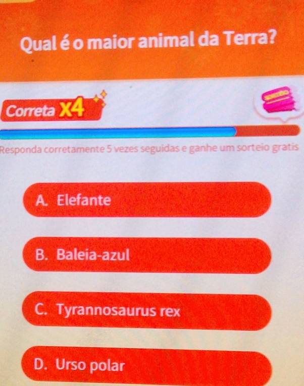 Qual é o maior animal da Terra?
Correta X4
Responda corretamente 5 vezes seguidas e ganhe um sorteio gratis
A. Elefante
B. Baleia-azul
C. Tyrannosaurus rex
D. Urso polar