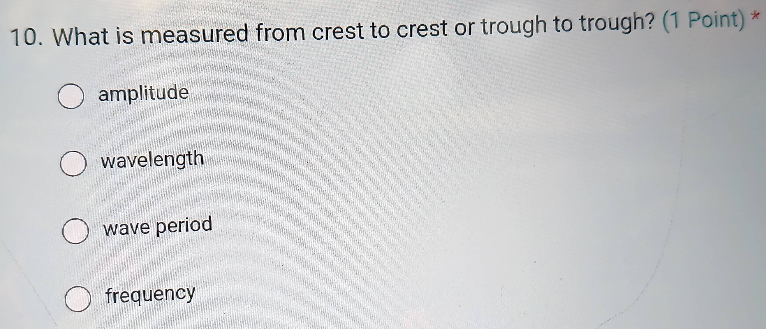 What is measured from crest to crest or trough to trough? (1 Point) *
amplitude
wavelength
wave period
frequency