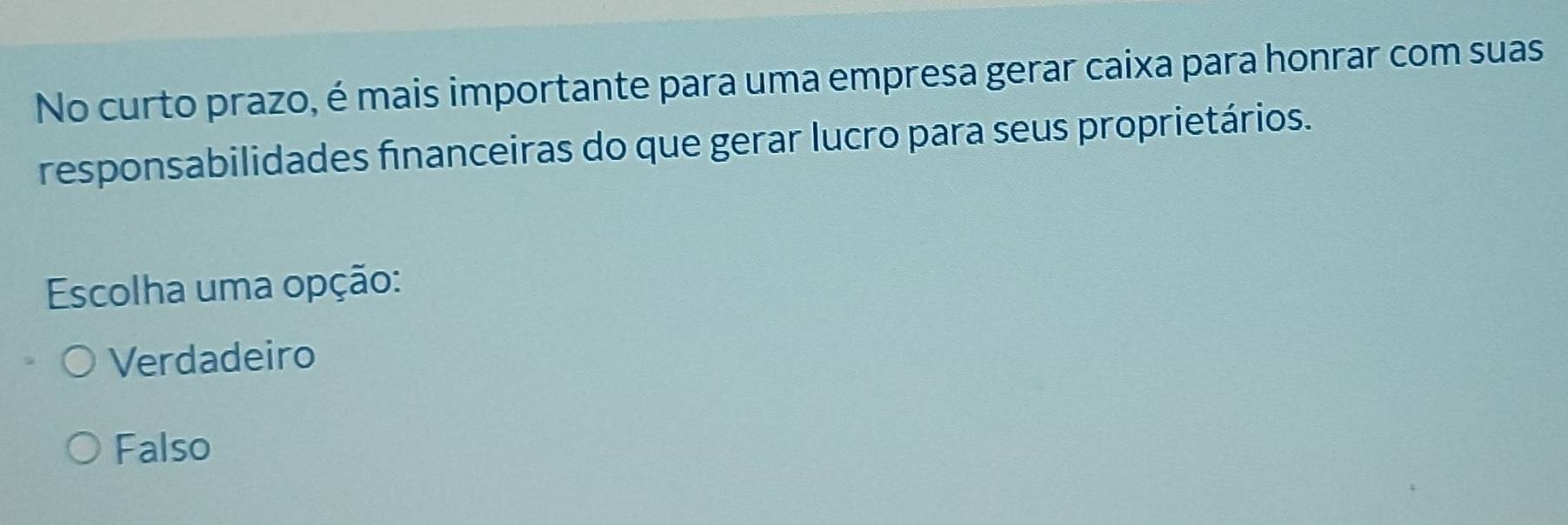 No curto prazo, é mais importante para uma empresa gerar caixa para honrar com suas
responsabilidades financeiras do que gerar lucro para seus proprietários.
Escolha uma opção:
Verdadeiro
Falso