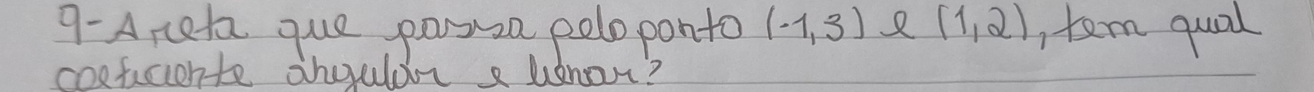 9- A neta que posiza poloponto (-1,3) 2 (1,2) ,tem qual 
coefacionte shoulorr a unar?