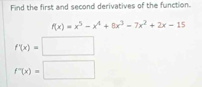 Find the first and second derivatives of the function.
f(x)=x^5-x^4+8x^3-7x^2+2x-15
f'(x)=□
f''(x)=□