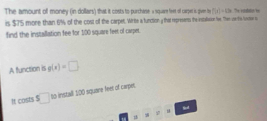 The amount of money (in dollars) that it costs to purchase × square feet of carpet is given by f(x)=43x The instaliation fee 
is $75 more than 6% of the cost of the carpet. Write a functiong that represents the installation fee. Then use this function ts 
find the installation fee for 100 square feet of carpet. 
A function is g(x)=□. 
It costs S□ to install 100 square feet of carpet. 
Seed
35 4 1