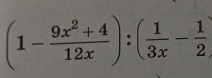 (1- (9x^2+4)/12x ):( 1/3x - 1/2 