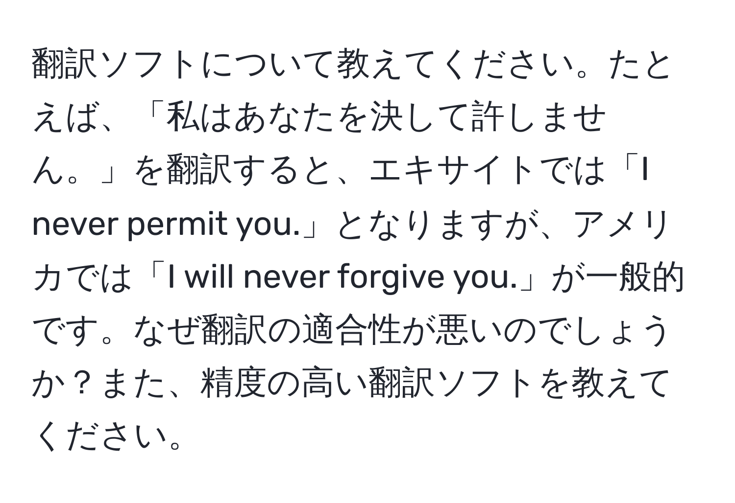 翻訳ソフトについて教えてください。たとえば、「私はあなたを決して許しません。」を翻訳すると、エキサイトでは「I never permit you.」となりますが、アメリカでは「I will never forgive you.」が一般的です。なぜ翻訳の適合性が悪いのでしょうか？また、精度の高い翻訳ソフトを教えてください。