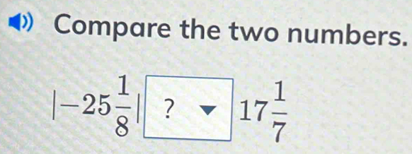 Compare the two numbers.
|-25 1/8 | ? □ 17 1/7 