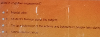 What is cognitive engagement?
a Mental effort
b Student's feelings about the subject
c. On-task behaviour or the actions and behaviours people take durin
d. Simple memorization