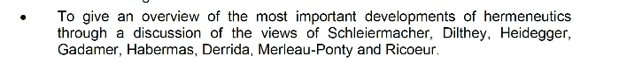 To give an overview of the most important developments of hermeneutics 
through a discussion of the views of Schleiermacher, Dilthey, Heidegger, 
Gadamer, Habermas, Derrida, Merleau-Ponty and Ricoeur.