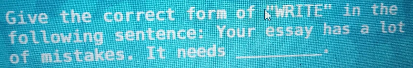 Give the correct form of "WRITE" in the 
following sentence: Your essay has a lot 
of mistakes. It needs_ 
.